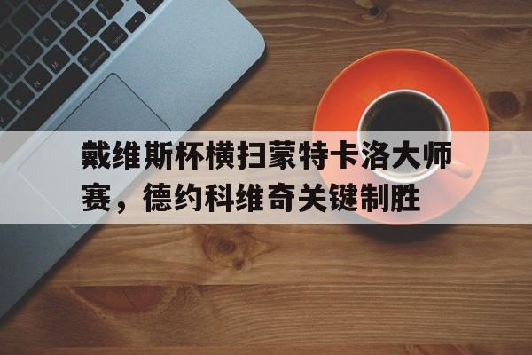 华体会-戴维斯杯横扫蒙特卡洛大师赛，德约科维奇关键制胜